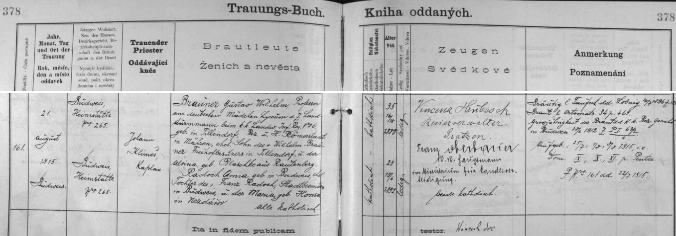 Záznam oddací matriky o jeho českobudějovické svatbě dne 21. srpna roku 1915 - ženich Gustav Wilhelm Brauner, profesor na zdejším německém dívčím lyceu, tč. zeměbranec c.k. zeměbraneckého pěšího regimentu č. 6, narozený v Tylově, okr. Rýmařov na Moravě, jako syn tamního majitele svobodnického statku čp. 24 Wilhelma Braunera a Aloisie, roz. Blaschko z Roudna (Rautenberg), okr. Bruntál, bere si tu za ženu (oddává je kaplan Jan Klimeš) Annu Radochovou, narozenou v Českých Budějovicích 10. června 1892, dceru zdejšího městského úředníka Franze Radocha a Marie, roz. Honsové z Neznašova (zde psáno Nezdášov), okr. Týn nad Vltavou