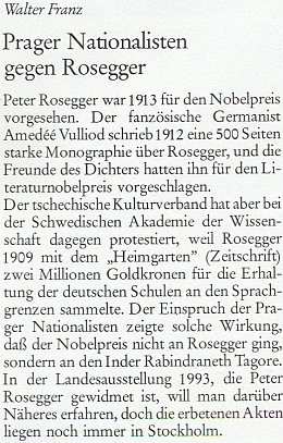 Podle této noticky Waltera Franze v krajanském časopise zabránil udělení Nobelovy ceny za literaturu roce 1913 právě Roseggerovi protest "českých nacionalistů", kteří jako důvod uvedli dvoumilionovou podporu německým školám na jazykové hranici, výsledek sbírky, k níž dal popud už roku 1909 Roseggerův časopis Heimgarten