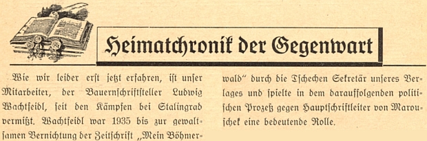 Herbert von Marouschek takto sděluje ve dvojčísle 1/2 8. ročníku svého časopisu "Mein Böhmerwald", že Ludwig Wachtfeidl je od stalingradské bitvy pohřešován a zmiňuje i to, že byl do zastavení zmíněného časopisu v roce 1935 jeho tajemníkem a hrál významnou roli při následném politickém procesu s jeho šéfredaktorem, jímž byl i tehdy Marouschek	